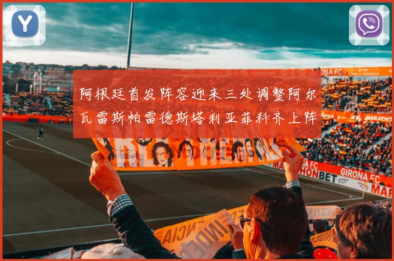 阿根廷首发阵容迎来三处调整阿尔瓦雷斯帕雷德斯塔利亚菲科齐上阵